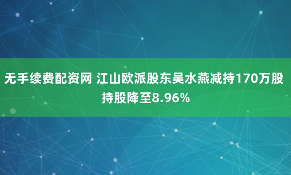 无手续费配资网 江山欧派股东吴水燕减持170万股 持股降至8.96%