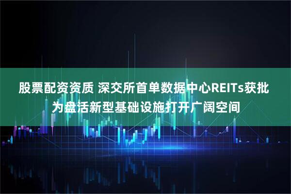 股票配资资质 深交所首单数据中心REITs获批 为盘活新型基础设施打开广阔空间
