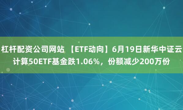 杠杆配资公司网站 【ETF动向】6月19日新华中证云计算50ETF基金跌1.06%，份额减少200万份