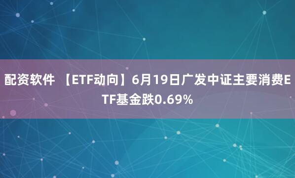 配资软件 【ETF动向】6月19日广发中证主要消费ETF基金跌0.69%