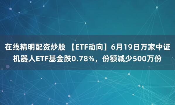 在线精明配资炒股 【ETF动向】6月19日万家中证机器人ETF基金跌0.78%，份额减少500万份