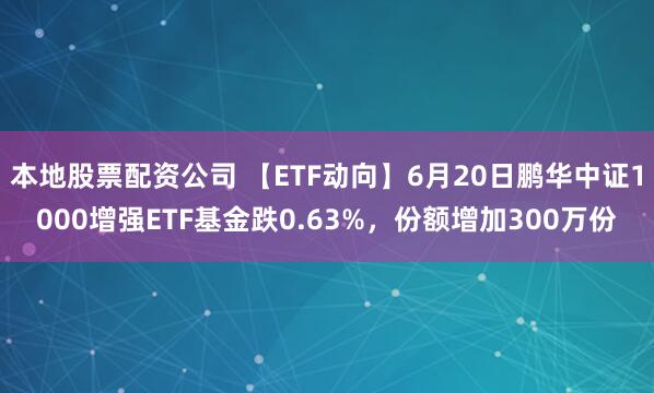 本地股票配资公司 【ETF动向】6月20日鹏华中证1000增强ETF基金跌0.63%，份额增加300万份