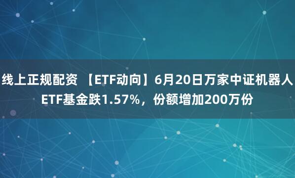 线上正规配资 【ETF动向】6月20日万家中证机器人ETF基金跌1.57%，份额增加200万份
