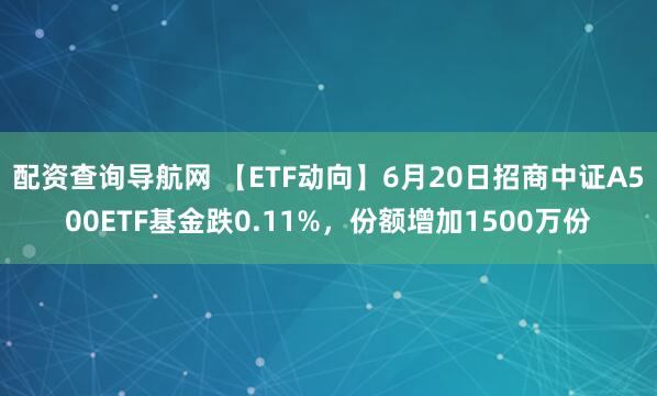 配资查询导航网 【ETF动向】6月20日招商中证A500ETF基金跌0.11%，份额增加1500万份