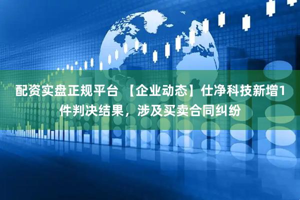 配资实盘正规平台 【企业动态】仕净科技新增1件判决结果，涉及买卖合同纠纷