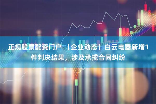 正规股票配资门户 【企业动态】白云电器新增1件判决结果，涉及承揽合同纠纷