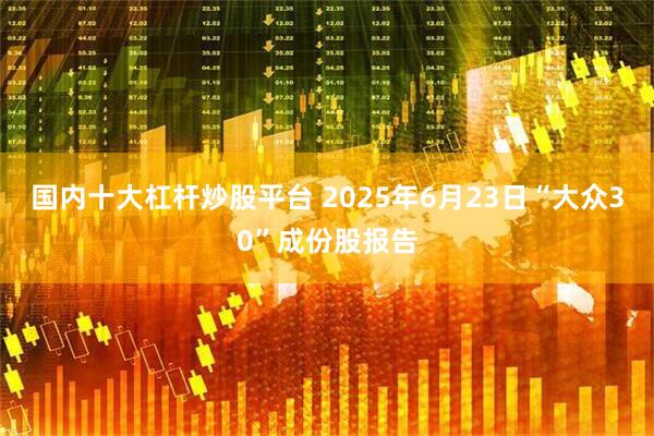 国内十大杠杆炒股平台 2025年6月23日“大众30”成份股报告