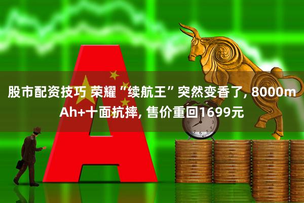 股市配资技巧 荣耀“续航王”突然变香了, 8000mAh+十面抗摔, 售价重回1699元