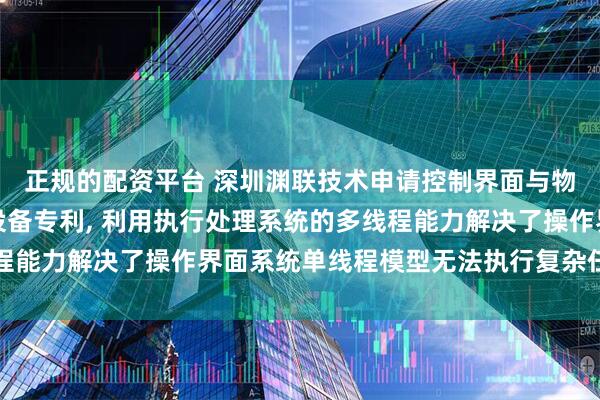 正规的配资平台 深圳渊联技术申请控制界面与物联网设备交互方法及设备专利, 利用执行处理系统的多线程能力解决了操作界面系统单线程模型无法执行复杂任务的限制
