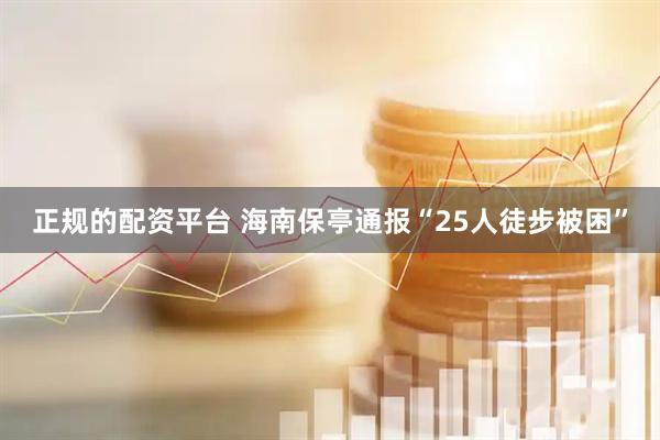 正规的配资平台 海南保亭通报“25人徒步被困”