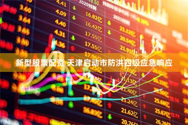 新型股票配资 天津启动市防洪四级应急响应