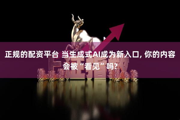正规的配资平台 当生成式AI成为新入口, 你的内容会被“看见”吗?