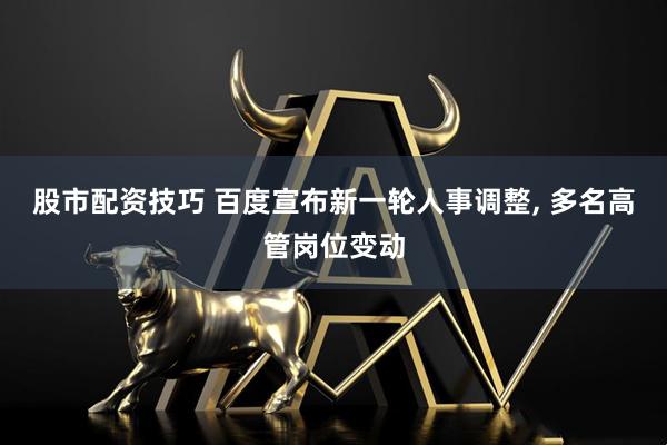股市配资技巧 百度宣布新一轮人事调整, 多名高管岗位变动
