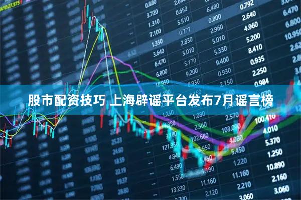 股市配资技巧 上海辟谣平台发布7月谣言榜