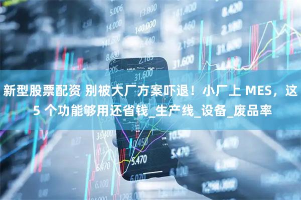 新型股票配资 别被大厂方案吓退！小厂上 MES，这 5 个功能够用还省钱_生产线_设备_废品率