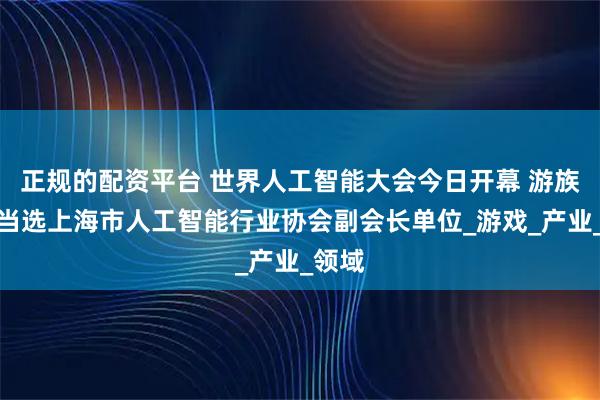 正规的配资平台 世界人工智能大会今日开幕 游族网络当选上海市人工智能行业协会副会长单位_游戏_产业_领域