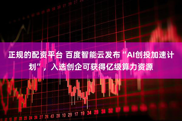 正规的配资平台 百度智能云发布“AI创投加速计划”，入选创企可获得亿级算力资源