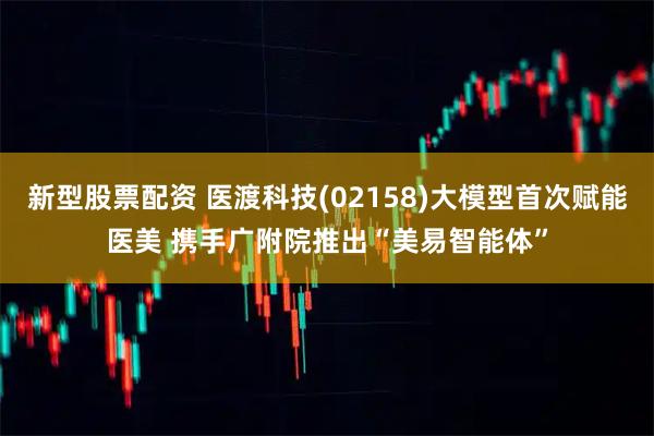 新型股票配资 医渡科技(02158)大模型首次赋能医美 携手广附院推出“美易智能体”