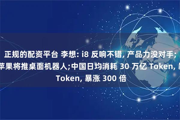 正规的配资平台 李想: i8 反响不错, 产品力没对手;库克暗示: 苹果将推桌面机器人;中国日均消耗 30 万亿 Token, 暴涨 300 倍