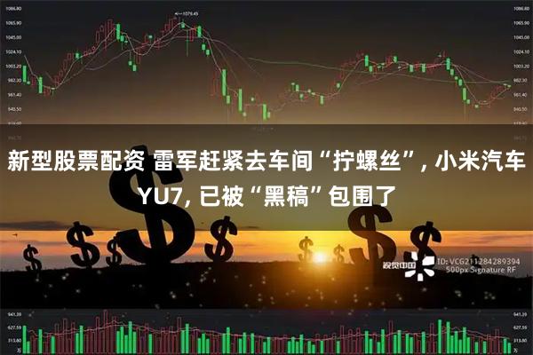 新型股票配资 雷军赶紧去车间“拧螺丝”, 小米汽车YU7, 已被“黑稿”包围了