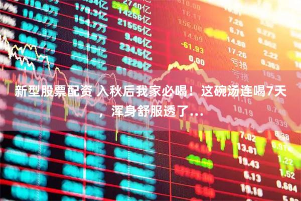 新型股票配资 入秋后我家必喝！这碗汤连喝7天，浑身舒服透了…