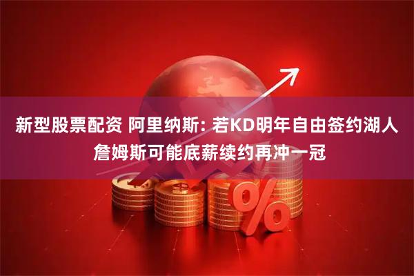 新型股票配资 阿里纳斯: 若KD明年自由签约湖人 詹姆斯可能底薪续约再冲一冠