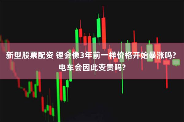 新型股票配资 锂会像3年前一样价格开始暴涨吗? 电车会因此变贵吗?