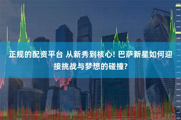 正规的配资平台 从新秀到核心! 巴萨新星如何迎接挑战与梦想的碰撞?