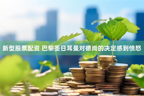 新型股票配资 巴黎圣日耳曼对德尚的决定感到愤怒