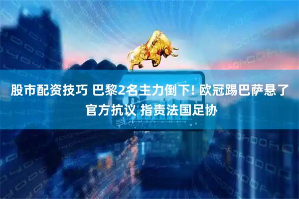 股市配资技巧 巴黎2名主力倒下! 欧冠踢巴萨悬了 官方抗议 指责法国足协