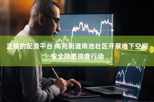 正规的配资平台 南苑街道南池社区开展地下空间安全隐患排查行动