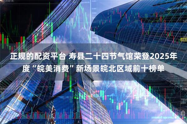 正规的配资平台 寿县二十四节气馆荣登2025年度“皖美消费”新场景皖北区域前十榜单