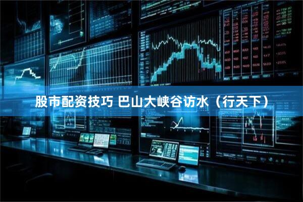 股市配资技巧 巴山大峡谷访水（行天下）