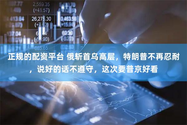 正规的配资平台 俄斩首乌高层，特朗普不再忍耐，说好的话不遵守，这次要普京好看