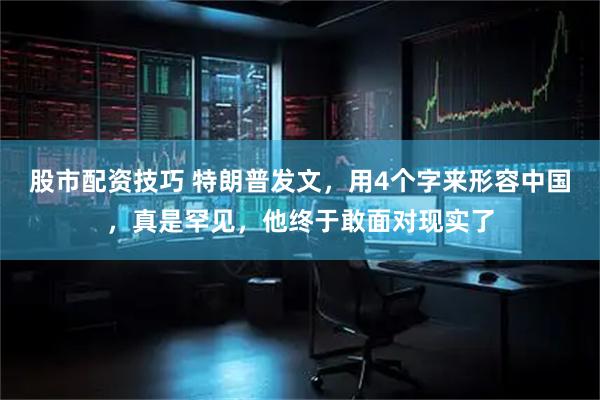 股市配资技巧 特朗普发文，用4个字来形容中国，真是罕见，他终于敢面对现实了