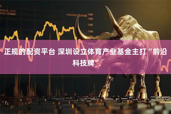 正规的配资平台 深圳设立体育产业基金主打“前沿科技牌”