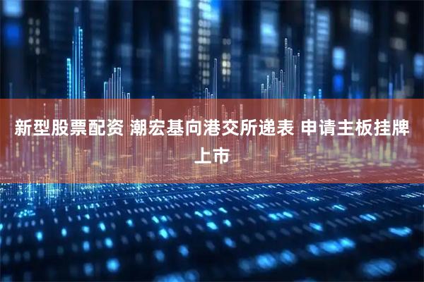 新型股票配资 潮宏基向港交所递表 申请主板挂牌上市
