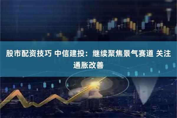 股市配资技巧 中信建投：继续聚焦景气赛道 关注通胀改善