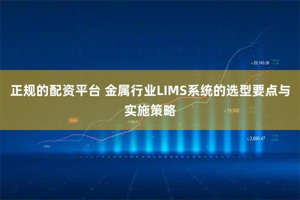 正规的配资平台 金属行业LIMS系统的选型要点与实施策略