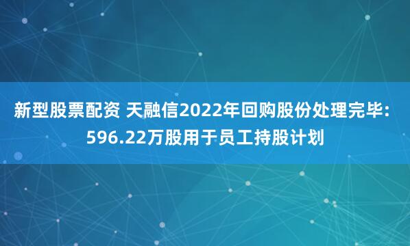 新型股票配资 天融信2022年回购股份处理完毕: 596.22万股用于员工持股计划