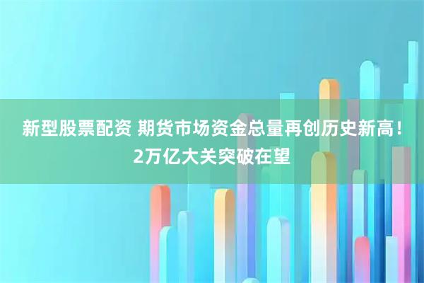 新型股票配资 期货市场资金总量再创历史新高！2万亿大关突破在望