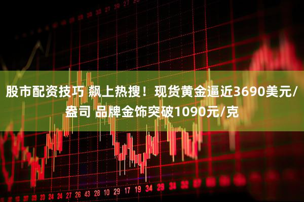 股市配资技巧 飙上热搜！现货黄金逼近3690美元/盎司 品牌金饰突破1090元/克