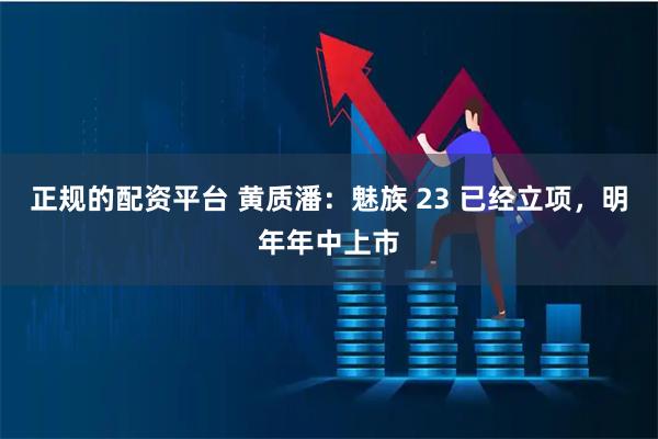 正规的配资平台 黄质潘：魅族 23 已经立项，明年年中上市