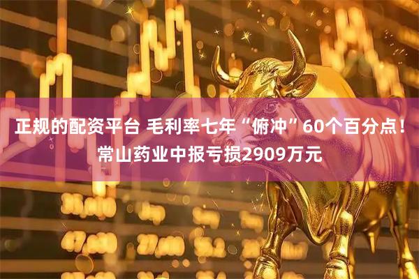 正规的配资平台 毛利率七年“俯冲”60个百分点！常山药业中报亏损2909万元