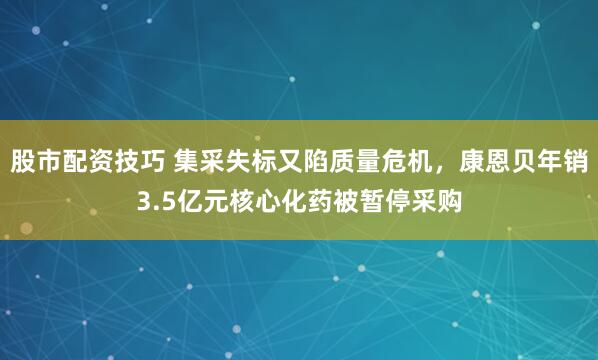股市配资技巧 集采失标又陷质量危机，康恩贝年销3.5亿元核心化药被暂停采购