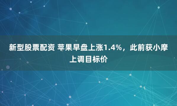 新型股票配资 苹果早盘上涨1.4%，此前获小摩上调目标价