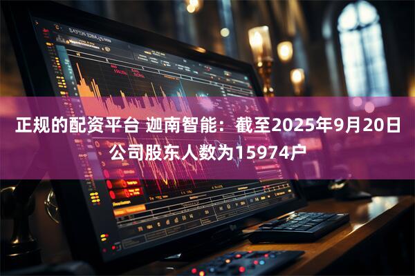 正规的配资平台 迦南智能：截至2025年9月20日公司股东人数为15974户