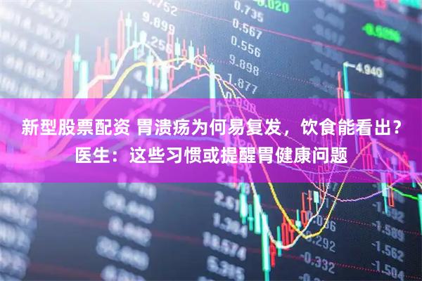 新型股票配资 胃溃疡为何易复发，饮食能看出？医生：这些习惯或提醒胃健康问题