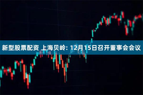 新型股票配资 上海贝岭: 12月15日召开董事会会议
