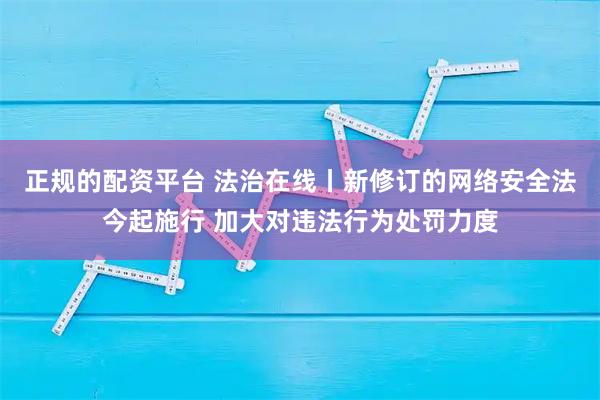 正规的配资平台 法治在线丨新修订的网络安全法今起施行 加大对违法行为处罚力度